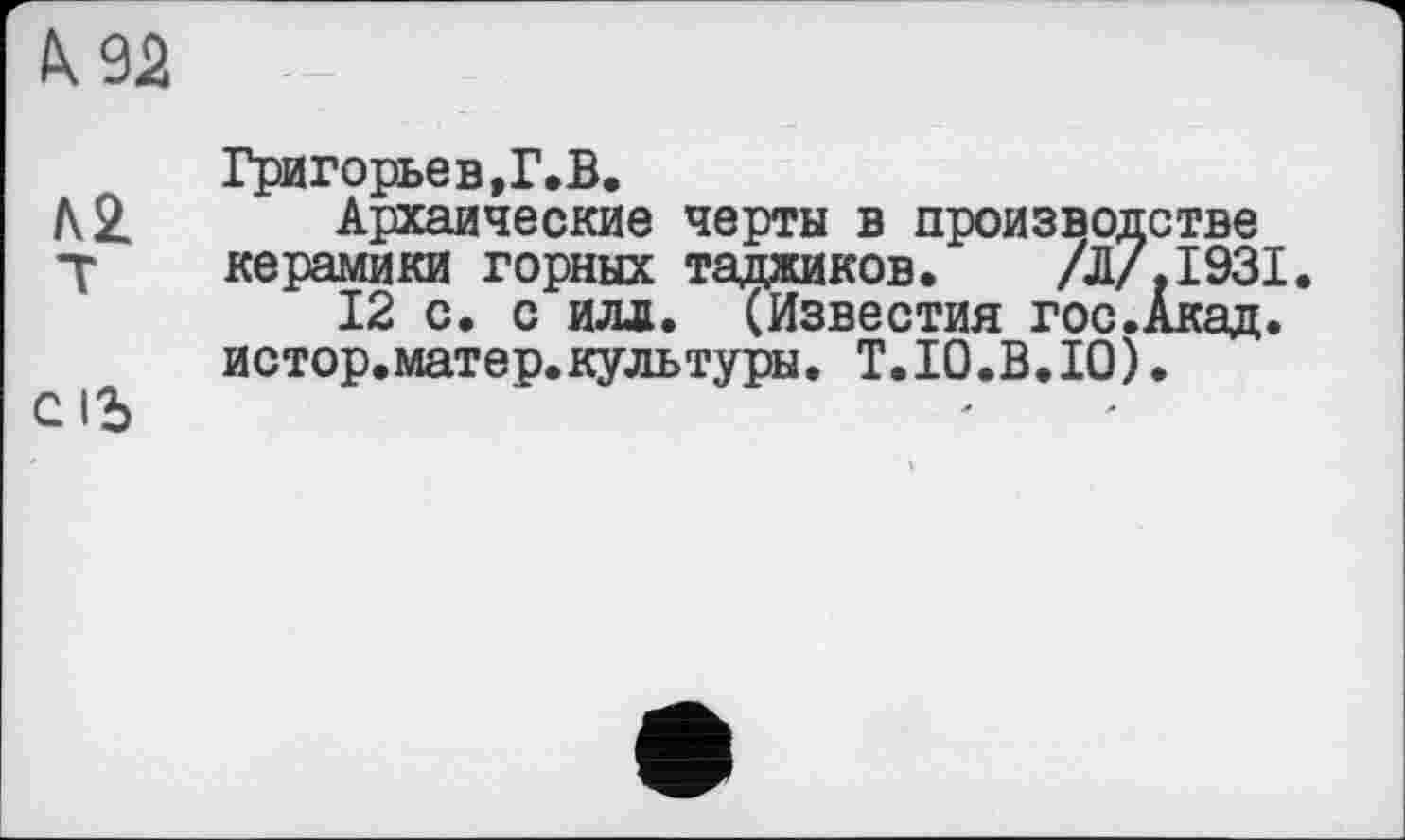 ﻿/к 92
Григорьев,Г.В.
Л 2. Архаические черты в производстве
Т керамики горных таджиков. /Л/.І93І.
12 с. с илл. (Известия гос.Акад. истор.матер.культуры. T.IO.B.IO).
С1Ь	-	■